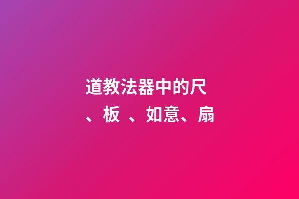 道教法器中的尺、板、如意、扇